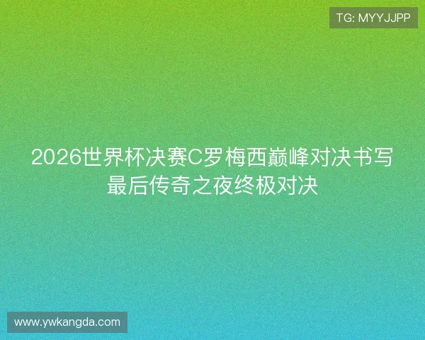 2026世界杯决赛C罗梅西巅峰对决书写最后传奇之夜终极对决 2026世界杯决赛C罗梅西巅峰对决书写最后传奇之夜终极对决