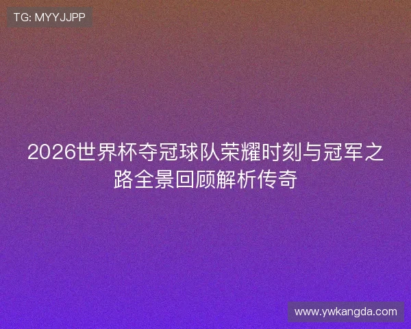2026世界杯夺冠球队荣耀时刻与冠军之路全景回顾解析传奇 2026世界杯夺冠球队荣耀时刻与冠军之路全景回顾解析传奇