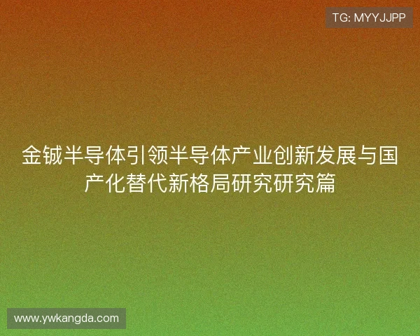 金铖半导体引领半导体产业创新发展与国产化替代新格局研究研究篇