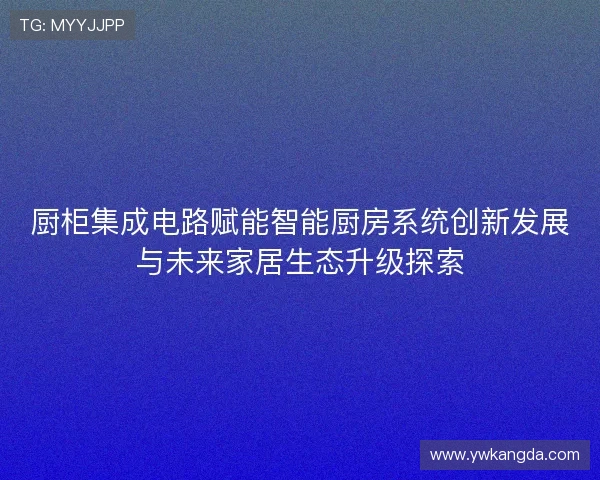 厨柜集成电路赋能智能厨房系统创新发展与未来家居生态升级探索