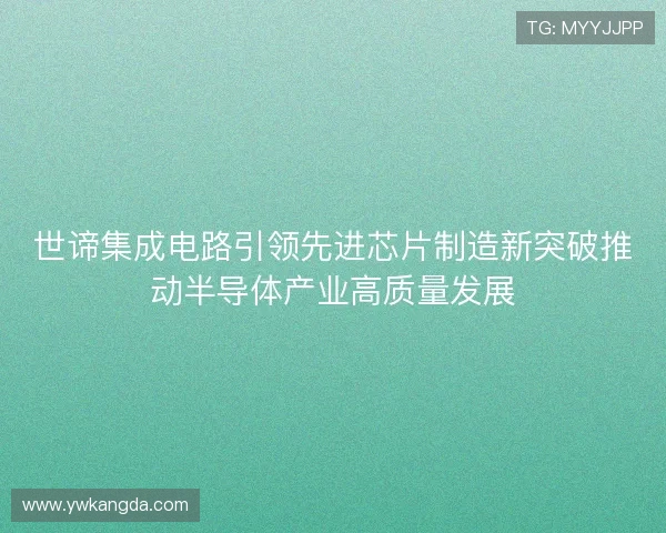 世谛集成电路引领先进芯片制造新突破推动半导体产业高质量发展